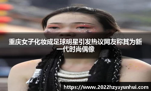 重庆女子化妆成足球明星引发热议网友称其为新一代时尚偶像